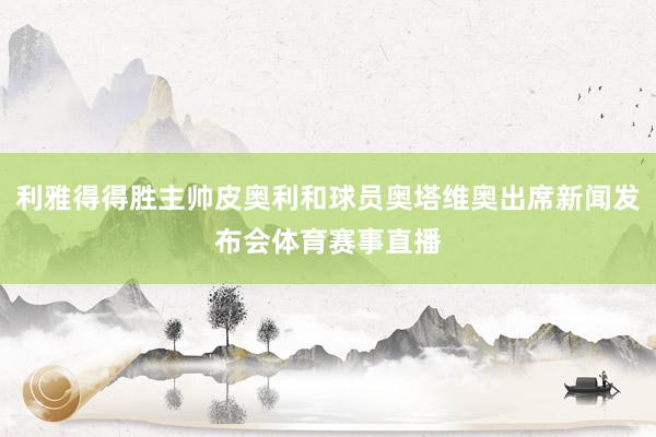 利雅得得胜主帅皮奥利和球员奥塔维奥出席新闻发布会体育赛事直播