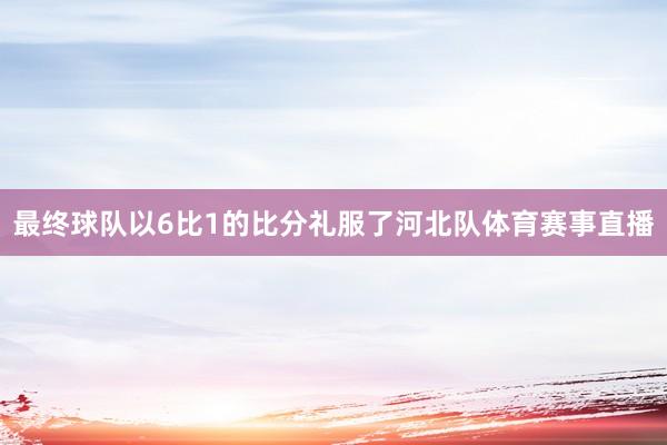 最终球队以6比1的比分礼服了河北队体育赛事直播