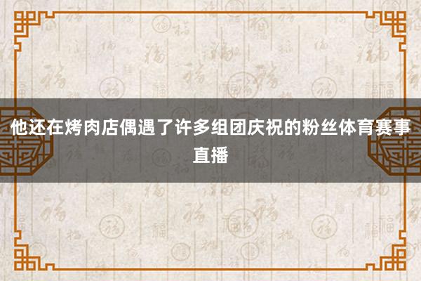 他还在烤肉店偶遇了许多组团庆祝的粉丝体育赛事直播