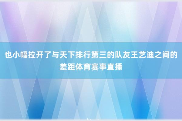 也小幅拉开了与天下排行第三的队友王艺迪之间的差距体育赛事直播
