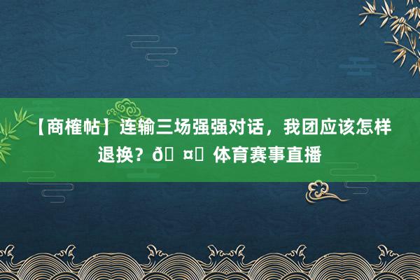 【商榷帖】连输三场强强对话，我团应该怎样退换？🤔体育赛事直播