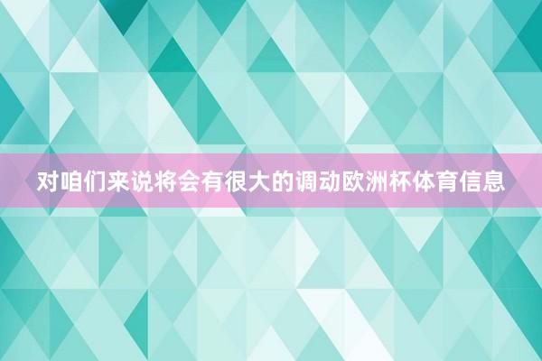 对咱们来说将会有很大的调动欧洲杯体育信息