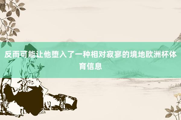 反而可能让他堕入了一种相对寂寥的境地欧洲杯体育信息