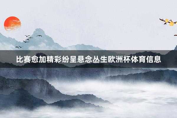 比赛愈加精彩纷呈悬念丛生欧洲杯体育信息