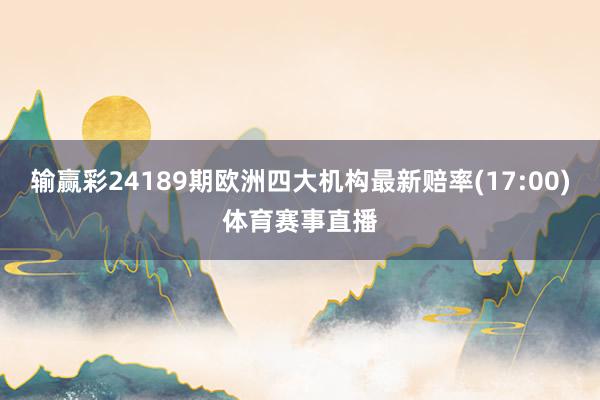 输赢彩24189期欧洲四大机构最新赔率(17:00)体育赛事直播