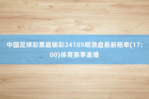 中国足球彩票赢输彩24189期澳盘最新赔率(17:00)体育赛事直播