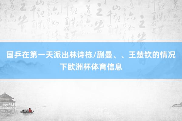 国乒在第一天派出林诗栋/蒯曼、、王楚钦的情况下欧洲杯体育信息