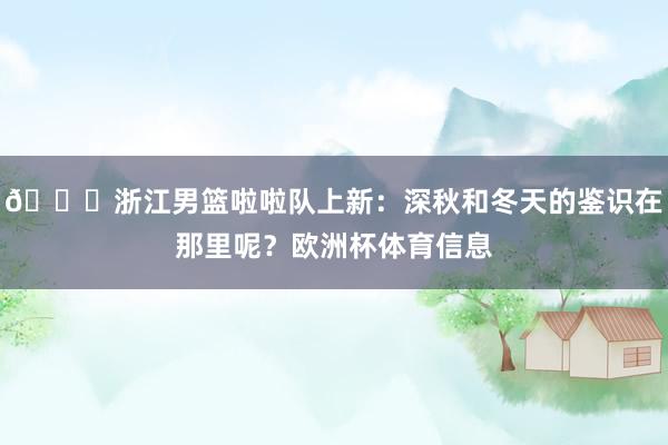 😍浙江男篮啦啦队上新：深秋和冬天的鉴识在那里呢？欧洲杯体育信息
