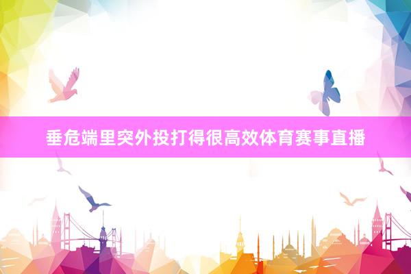 垂危端里突外投打得很高效体育赛事直播