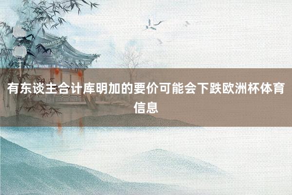 有东谈主合计库明加的要价可能会下跌欧洲杯体育信息