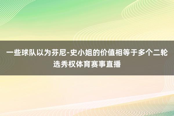 一些球队以为芬尼-史小姐的价值相等于多个二轮选秀权体育赛事直播