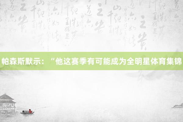 帕森斯默示:“他这赛季有可能成为全明星体育集锦