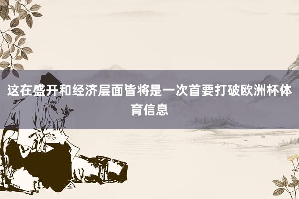 这在盛开和经济层面皆将是一次首要打破欧洲杯体育信息