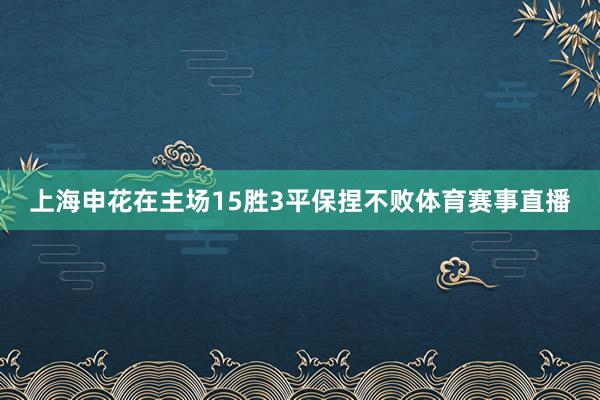 上海申花在主场15胜3平保捏不败体育赛事直播