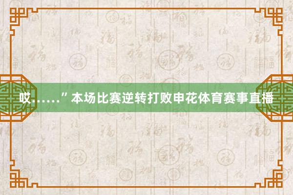 哎……”本场比赛逆转打败申花体育赛事直播