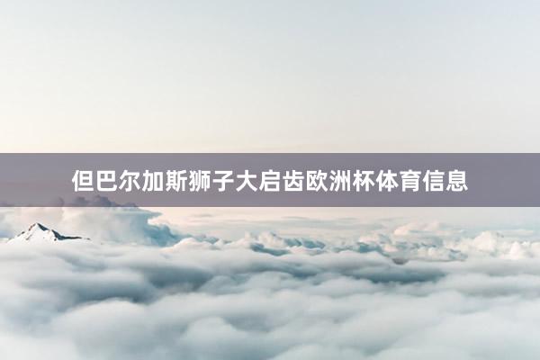 但巴尔加斯狮子大启齿欧洲杯体育信息