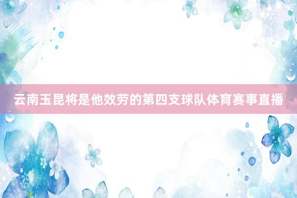 云南玉昆将是他效劳的第四支球队体育赛事直播