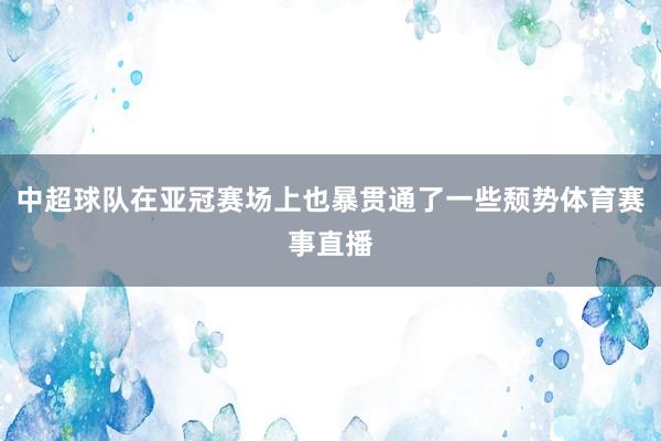 中超球队在亚冠赛场上也暴贯通了一些颓势体育赛事直播