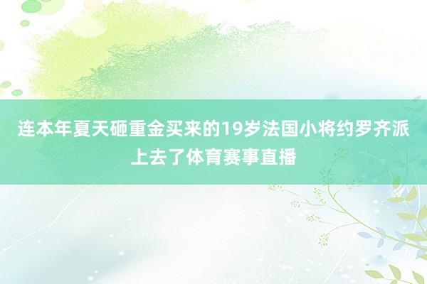 连本年夏天砸重金买来的19岁法国小将约罗齐派上去了体育赛事直播