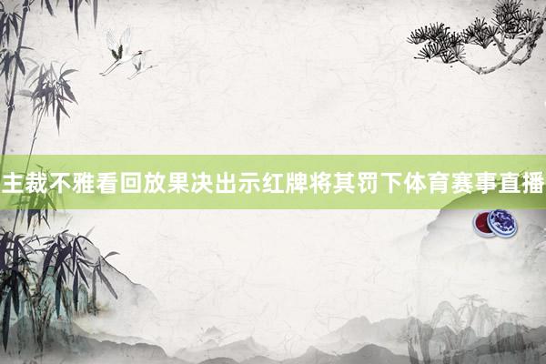 主裁不雅看回放果决出示红牌将其罚下体育赛事直播