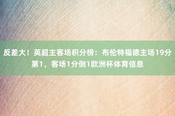 反差大！英超主客场积分榜：布伦特福德主场19分第1，客场1分倒1欧洲杯体育信息