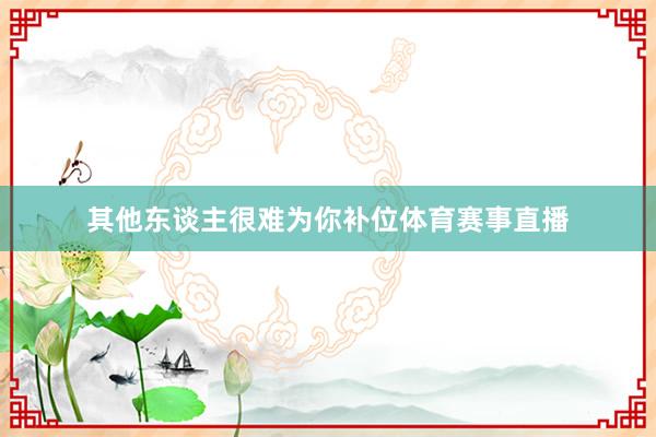 其他东谈主很难为你补位体育赛事直播