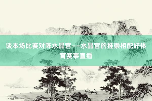谈本场比赛对阵水晶宫——水晶宫的推崇相配好体育赛事直播