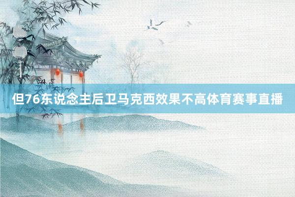 但76东说念主后卫马克西效果不高体育赛事直播