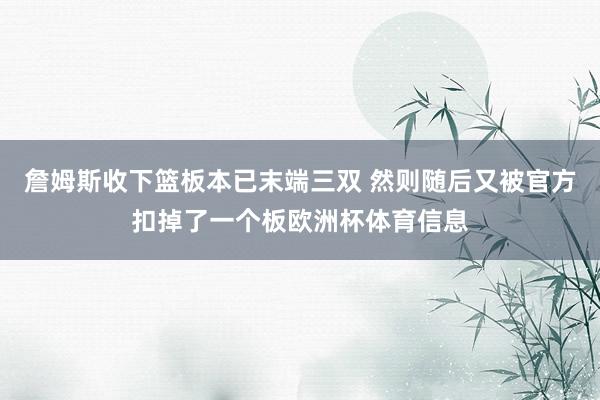 詹姆斯收下篮板本已末端三双 然则随后又被官方扣掉了一个板欧洲杯体育信息