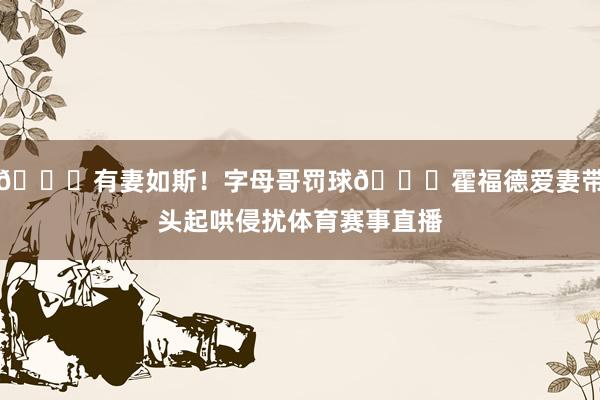 😍有妻如斯！字母哥罚球😂霍福德爱妻带头起哄侵扰体育赛事直播