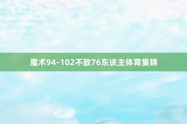 魔术94-102不敌76东谈主体育集锦