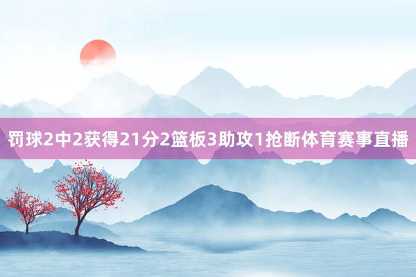罚球2中2获得21分2篮板3助攻1抢断体育赛事直播