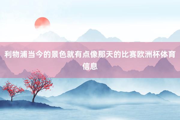 利物浦当今的景色就有点像那天的比赛欧洲杯体育信息