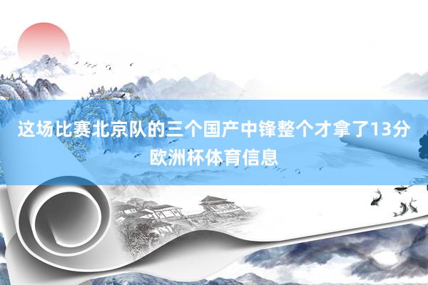 这场比赛北京队的三个国产中锋整个才拿了13分欧洲杯体育信息