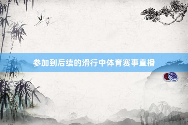 参加到后续的滑行中体育赛事直播