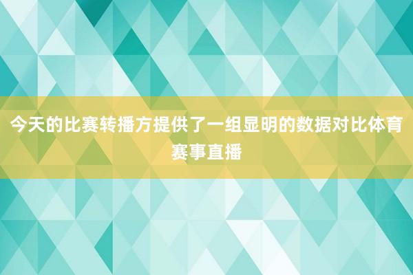 今天的比赛转播方提供了一组显明的数据对比体育赛事直播