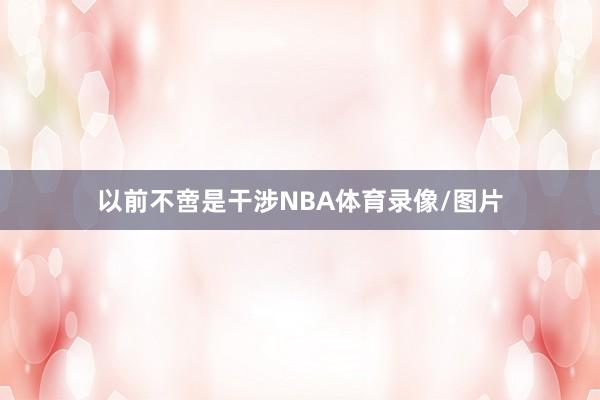 以前不啻是干涉NBA体育录像/图片