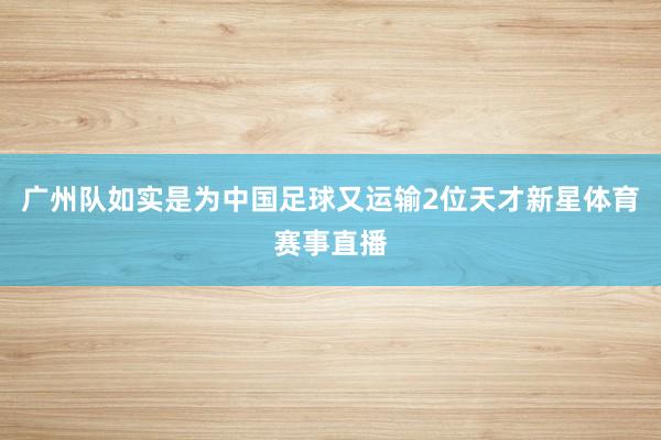 广州队如实是为中国足球又运输2位天才新星体育赛事直播