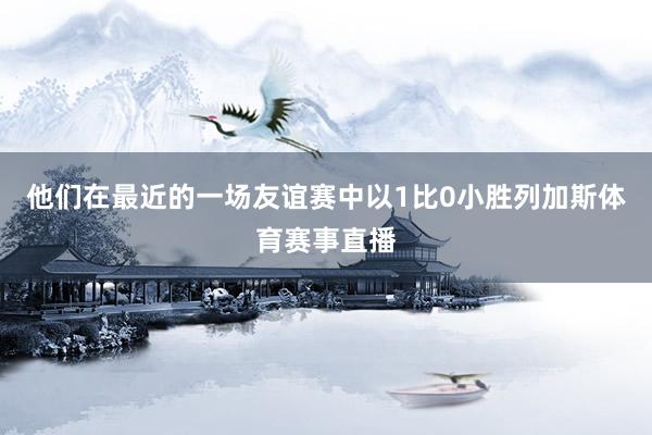 他们在最近的一场友谊赛中以1比0小胜列加斯体育赛事直播