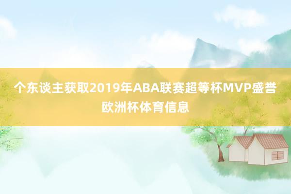 个东谈主获取2019年ABA联赛超等杯MVP盛誉欧洲杯体育信息