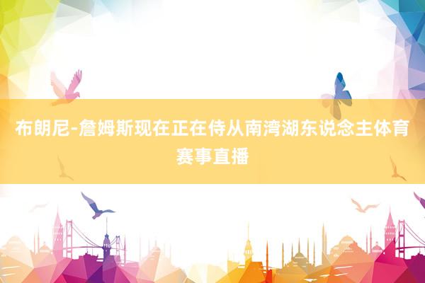 布朗尼-詹姆斯现在正在侍从南湾湖东说念主体育赛事直播