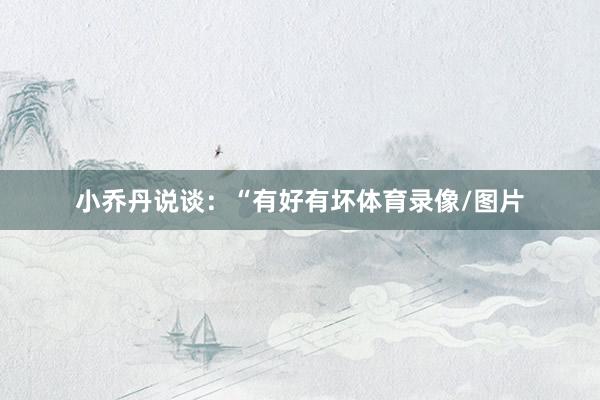 小乔丹说谈：“有好有坏体育录像/图片