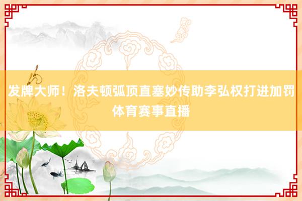 发牌大师！洛夫顿弧顶直塞妙传助李弘权打进加罚体育赛事直播