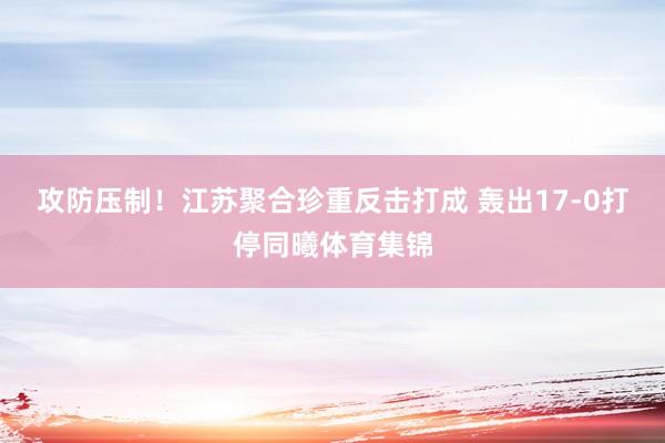 攻防压制！江苏聚合珍重反击打成 轰出17-0打停同曦体育集锦