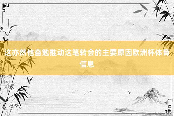 这亦然他奋勉推动这笔转会的主要原因欧洲杯体育信息