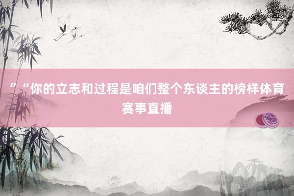 ”“你的立志和过程是咱们整个东谈主的榜样体育赛事直播