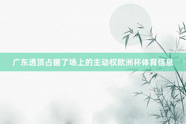 广东透顶占据了场上的主动权欧洲杯体育信息
