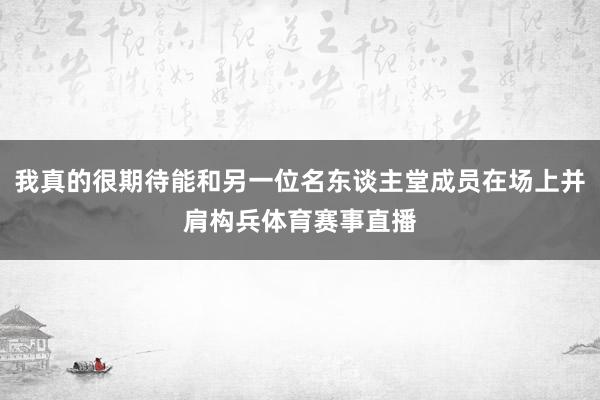 我真的很期待能和另一位名东谈主堂成员在场上并肩构兵体育赛事直播