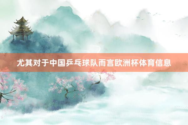 尤其对于中国乒乓球队而言欧洲杯体育信息