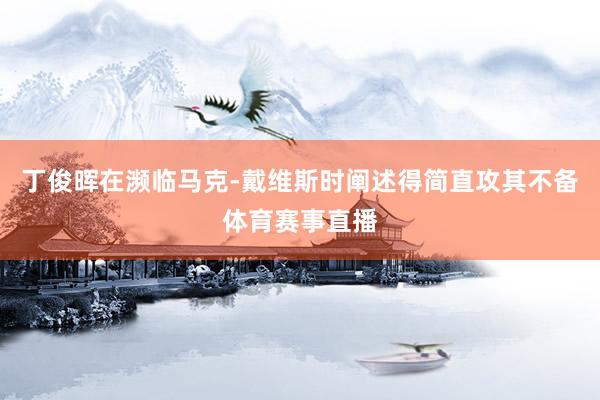 丁俊晖在濒临马克-戴维斯时阐述得简直攻其不备体育赛事直播